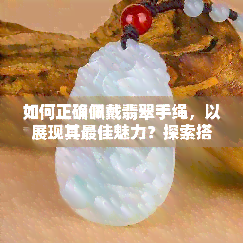 如何正确佩戴翡翠手绳，以展现其更佳魅力？探索搭配技巧与保养方法