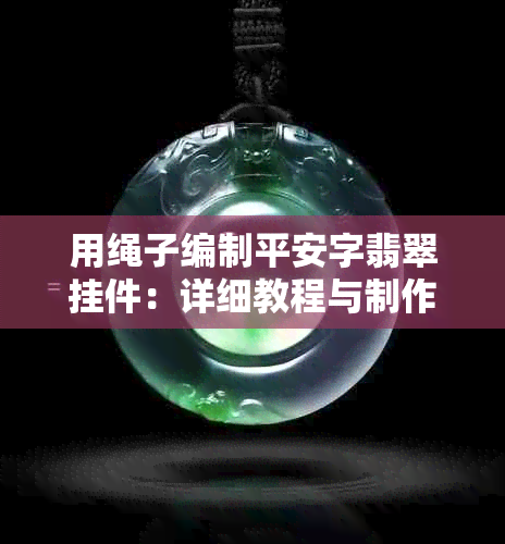 用绳子编制平安字翡翠挂件：详细教程与制作要点，让你轻松拥有独特的装饰品