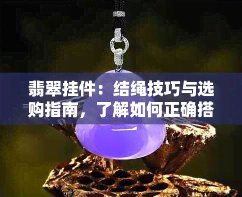 翡翠挂件：结绳技巧与选购指南，了解如何正确搭配和保养您的翡翠饰品