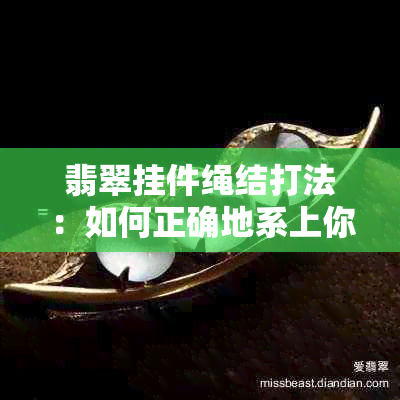 翡翠挂件绳结打法：如何正确地系上你的翡翠挂件？