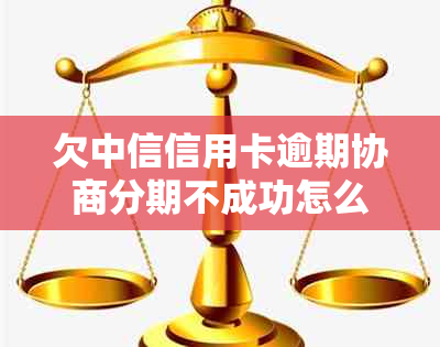 欠中信信用卡逾期协商分期不成功怎么办？中信银行分期协商攻略