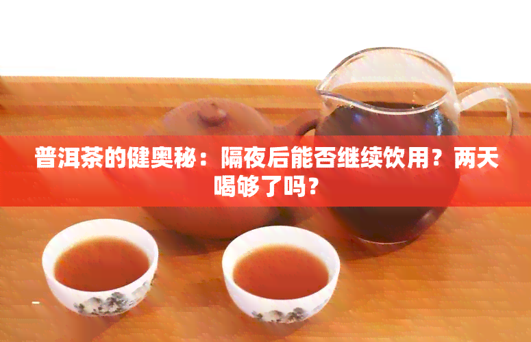 普洱茶的健奥秘：隔夜后能否继续饮用？两天喝够了吗？