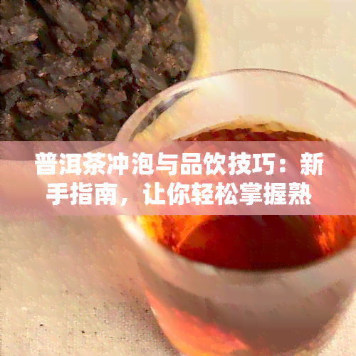 普洱茶冲泡与品饮技巧：新手指南，让你轻松掌握熟普洱茶的饮用方法