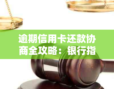 逾期信用卡还款协商全攻略：银行指南 实用技巧