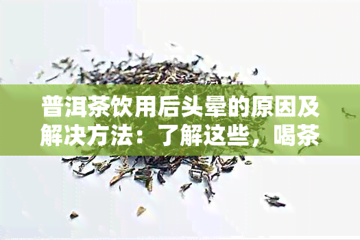 普洱茶饮用后头晕的原因及解决方法：了解这些，喝茶更健