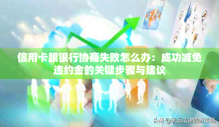 信用卡跟银行协商失败怎么办：成功减免违约金的关键步骤与建议