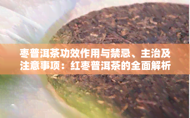 枣普洱茶功效作用与禁忌、主治及注意事项：红枣普洱茶的全面解析