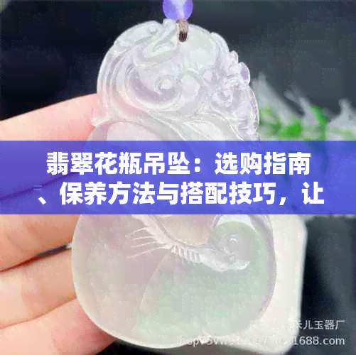 翡翠花瓶吊坠：选购指南、保养方法与搭配技巧，让你的饰品更加完美