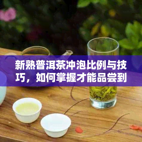 新熟普洱茶冲泡比例与技巧，如何掌握才能品尝到的味道？