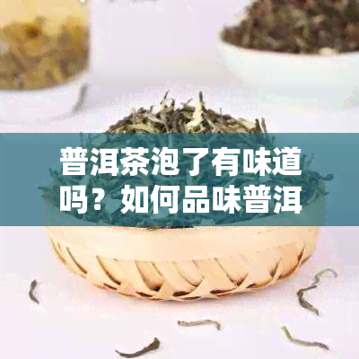 普洱茶泡了有味道吗？如何品味普洱茶的风味与特点？