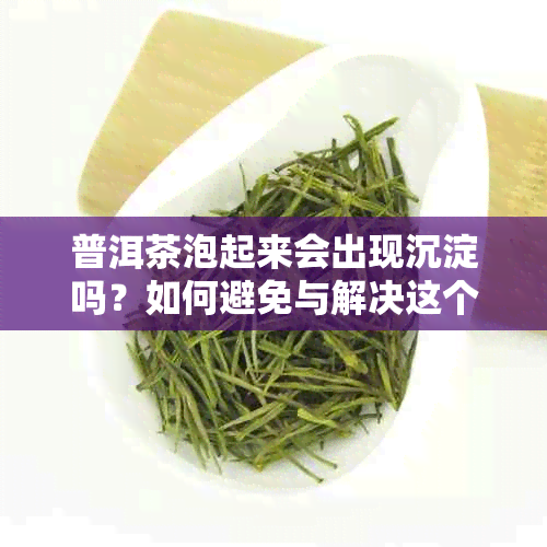 普洱茶泡起来会出现沉淀吗？如何避免与解决这个问题？