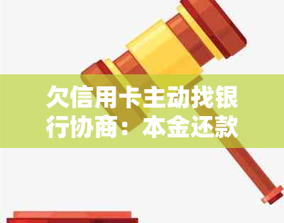 欠信用卡主动找银行协商：本金还款可行性及相关问题探讨