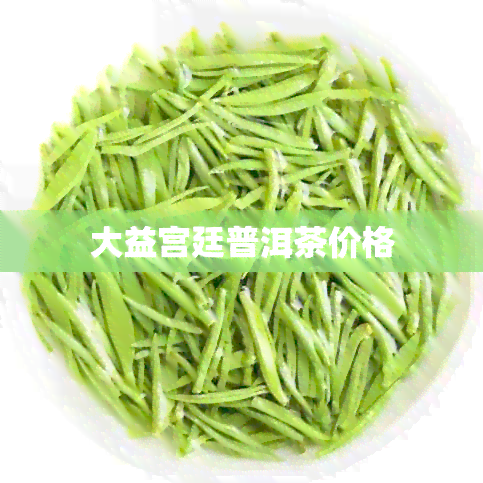 大益宫廷普洱茶价格