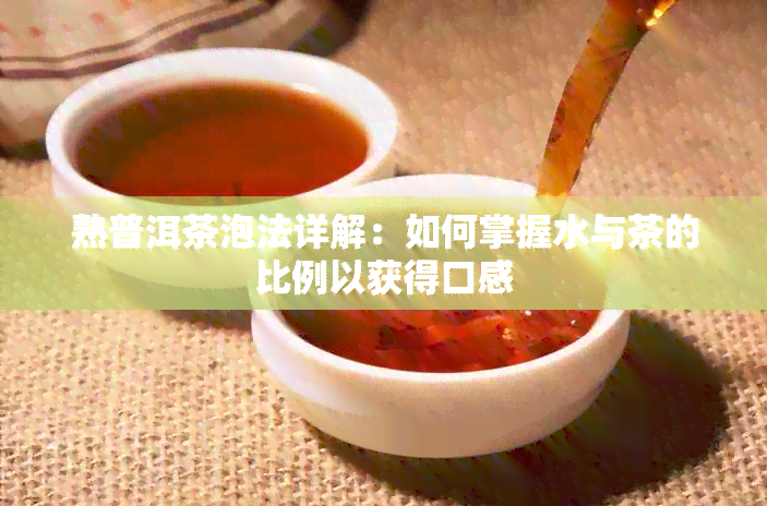 熟普洱茶泡法详解：如何掌握水与茶的比例以获得口感