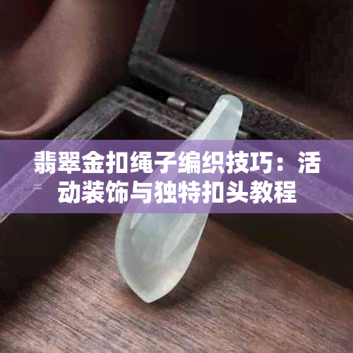 翡翠金扣绳子编织技巧：活动装饰与独特扣头教程