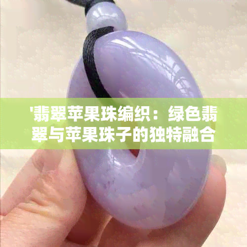 '翡翠苹果珠编织：绿色翡翠与苹果珠子的独特融合'