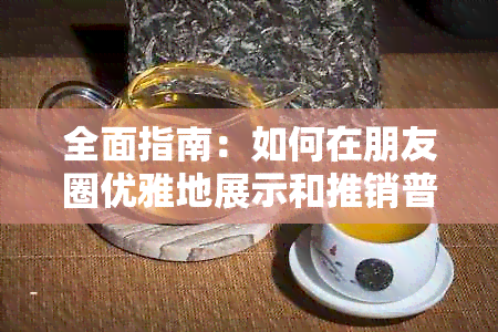 全面指南：如何在朋友圈优雅地展示和推销普洱茶？