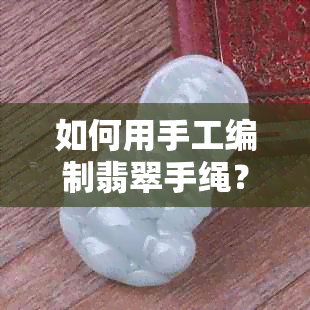 如何用手工编制翡翠手绳？掌握这些技巧，让你的手绳更美观