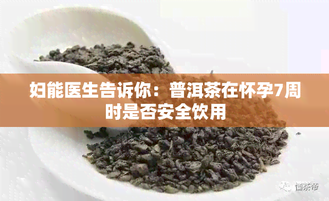 妇能医生告诉你：普洱茶在怀孕7周时是否安全饮用