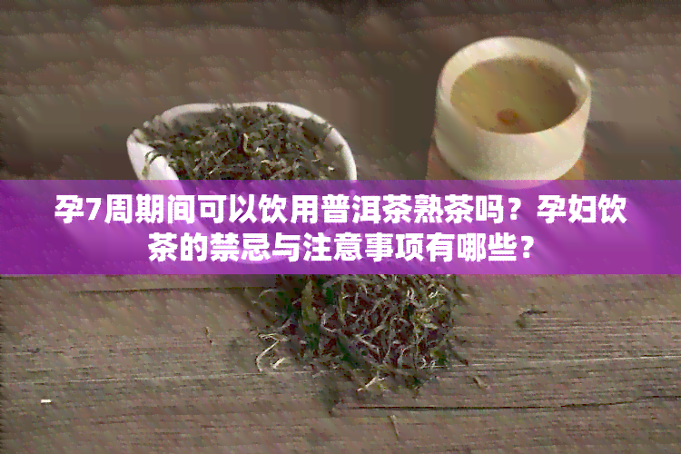 孕7周期间可以饮用普洱茶熟茶吗？孕妇饮茶的禁忌与注意事项有哪些？