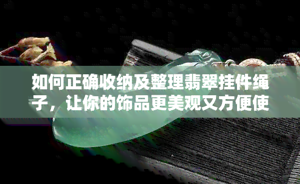 如何正确收纳及整理翡翠挂件绳子，让你的饰品更美观又方便使用