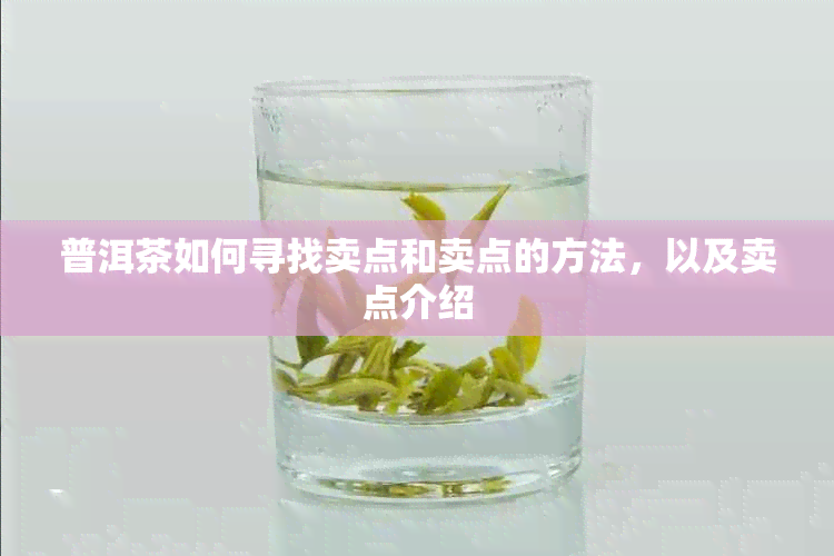 普洱茶如何寻找卖点和卖点的方法，以及卖点介绍