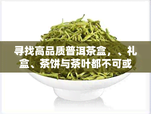 寻找高品质普洱茶盒，、礼盒、茶饼与茶叶都不可或缺