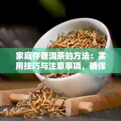 家庭存普洱茶的方法：实用技巧与注意事项，确保茶叶品质和保存效果