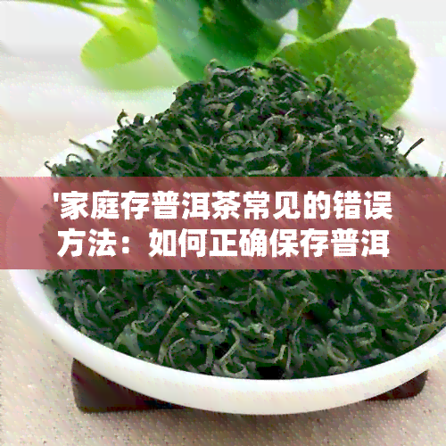 '家庭存普洱茶常见的错误方法：如何正确保存普洱茶以保持其品质和风味'