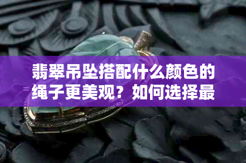 翡翠吊坠搭配什么颜色的绳子更美观？如何选择更佳搭配方案？