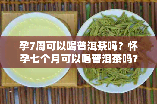 孕7周可以喝普洱茶吗？怀孕七个月可以喝普洱茶吗？