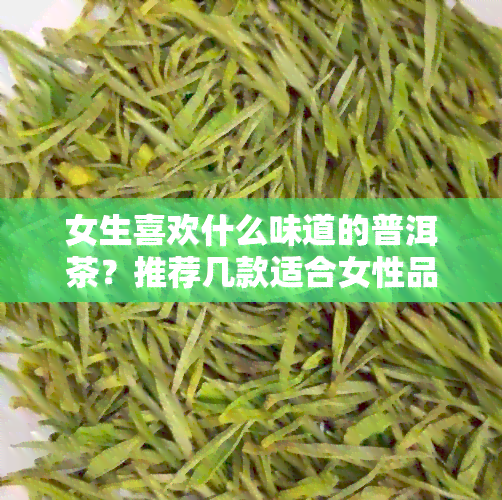 女生喜欢什么味道的普洱茶？推荐几款适合女性品尝的普洱茶及口味