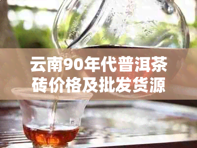 云南90年代普洱茶砖价格及批发货源分析