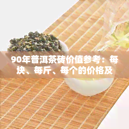 90年普洱茶砖价值参考：每块、每斤、每个的价格及90年代普洱茶砖价格表