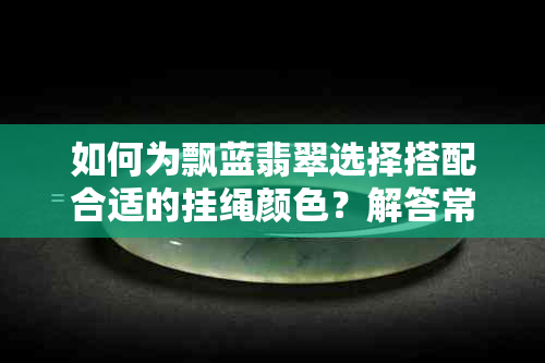 如何为飘蓝翡翠选择搭配合适的挂绳颜色？解答常见疑问及更佳选择建议