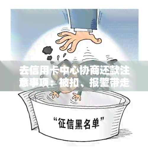 去信用卡中心协商还款注意事项：被扣、报警带走、扣留等问题解答