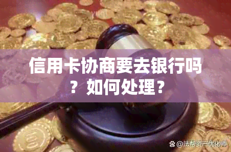 信用卡协商要去银行吗？如何处理？