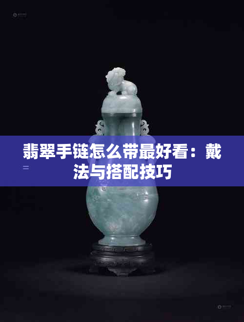 翡翠手链怎么带更好看：戴法与搭配技巧