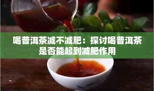 喝普洱茶减不减肥：探讨喝普洱茶是否能起到减肥作用