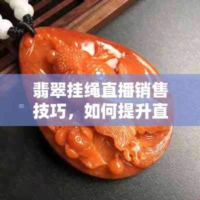 翡翠挂绳直播销售技巧，如何提升直播间吸引力？