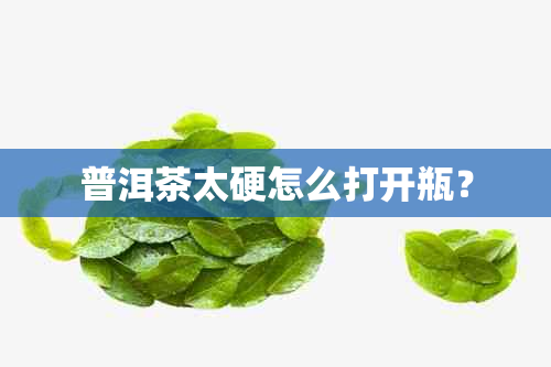 普洱茶太硬怎么打开瓶？