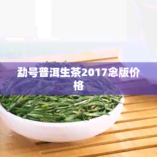 勐号普洱生茶2017念版价格