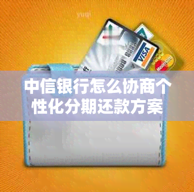 中信银行怎么协商个性化分期还款方案