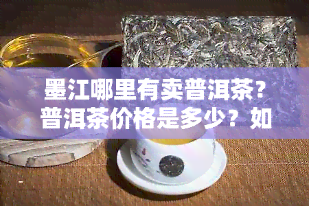 墨江哪里有卖普洱茶？普洱茶价格是多少？如何挑选优质普洱茶？