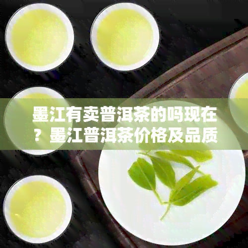 墨江有卖普洱茶的吗现在？墨江普洱茶价格及品质如何？