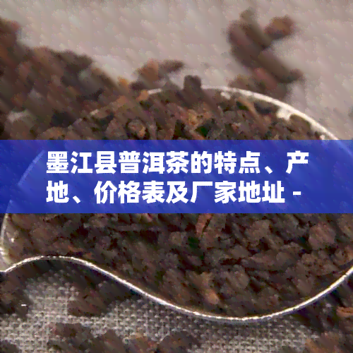 墨江县普洱茶的特点、产地、价格表及厂家地址 - 了解墨江普洱茶全貌