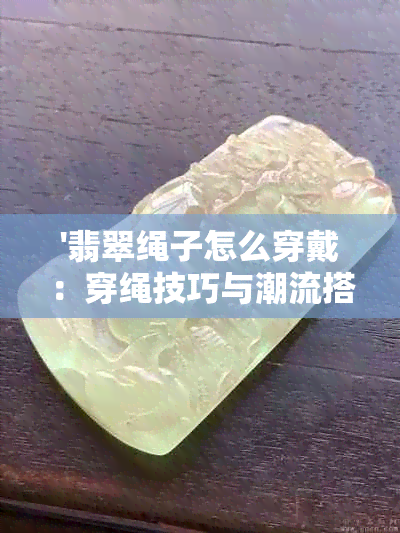 '翡翠绳子怎么穿戴：穿绳技巧与潮流搭配'