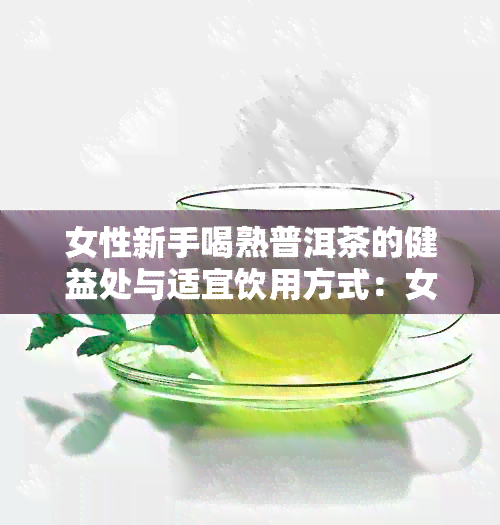 女性新手喝熟普洱茶的健益处与适宜饮用方式：女生是否适合？