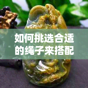 如何挑选合适的绳子来搭配翡翠？黑色是否是更佳选择？