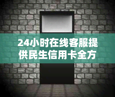 24小时在线客服提供民生信用卡全方位服务，中国民生银行电话随时待命